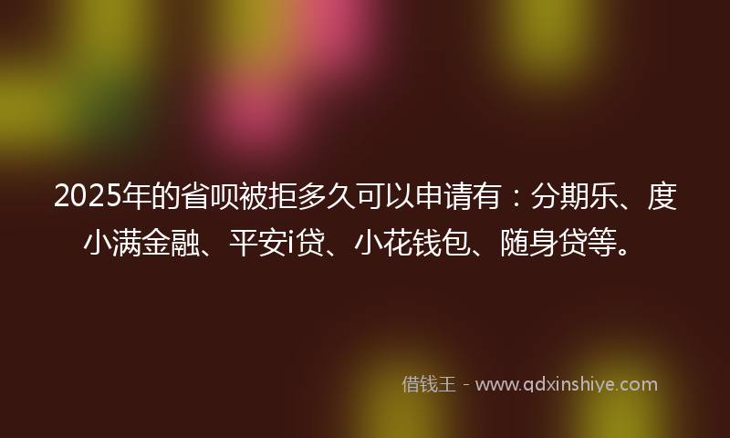 2025年的省呗被拒多久可以申请有：分期乐、度小满金融、平安i贷、小花钱包、随身贷等。