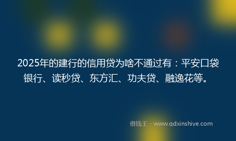 2025年的建行的信用贷为啥不通过有：平安口袋银行、读秒贷、东方汇、功夫贷、融逸花等。