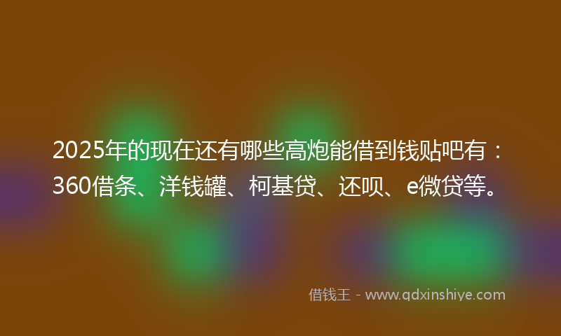 2025年的现在还有哪些高炮能借到钱贴吧有：360借条、洋钱罐、柯基贷、还呗、e微贷等。