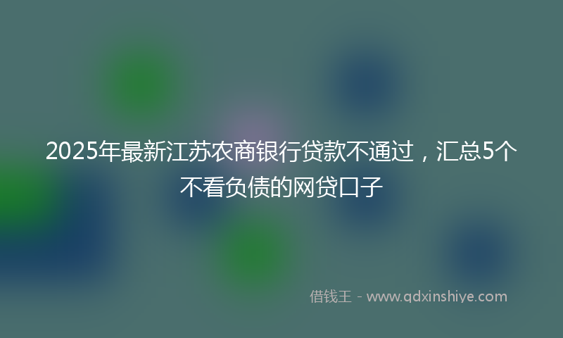 2025年最新江苏农商银行贷款不通过，汇总5个不看负债的网贷口子