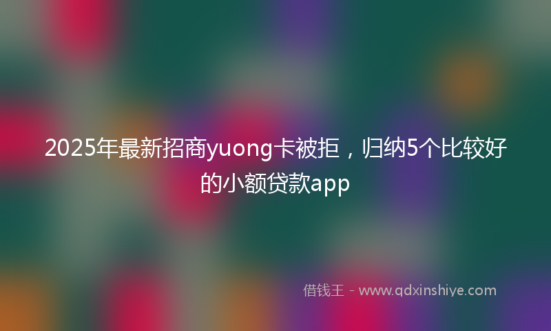 2025年最新招商yuong卡被拒，归纳5个比较好的小额贷款app