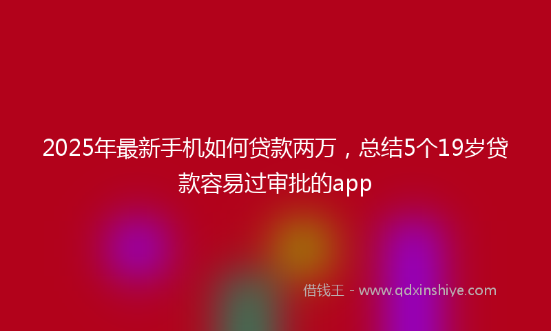 2025年最新手机如何贷款两万，总结5个19岁贷款容易过审批的app