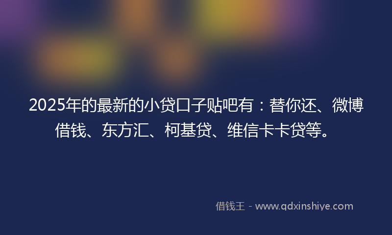 2025年的最新的小贷口子贴吧有：替你还、微博借钱、东方汇、柯基贷、维信卡卡贷等。