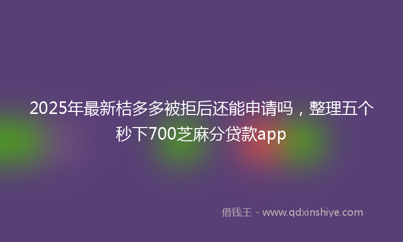 2025年最新桔多多被拒后还能申请吗，整理五个秒下700芝麻分贷款app