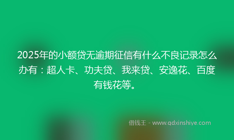 2025年的小额贷无逾期征信有什么不良记录怎么办有：超人卡、功夫贷、我来贷、安逸花、百度有钱花等。