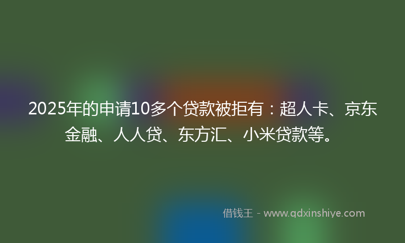 2025年的申请10多个贷款被拒有：超人卡、京东金融、人人贷、东方汇、小米贷款等。
