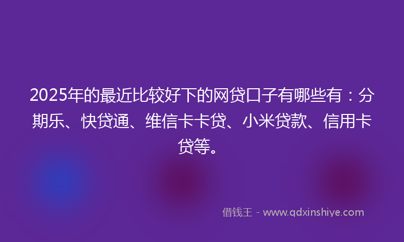 2025年的最近比较好下的网贷口子有哪些有：分期乐、快贷通、维信卡卡贷、小米贷款、信用卡贷等。