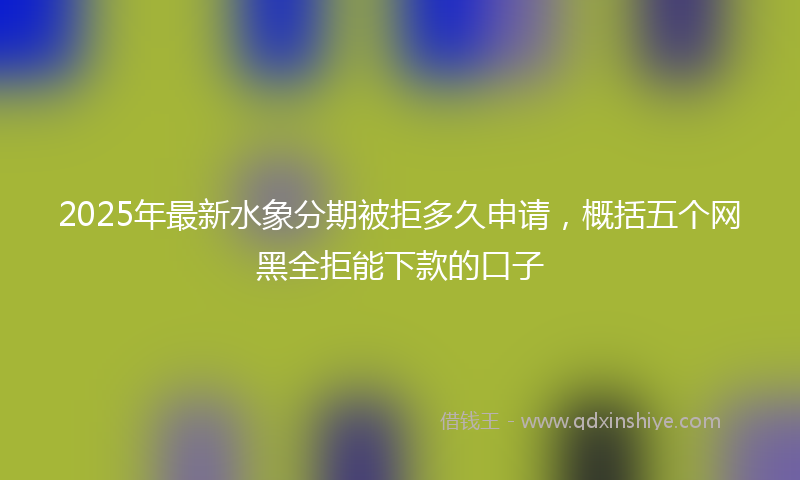 2025年最新水象分期被拒多久申请，概括五个网黑全拒能下款的口子