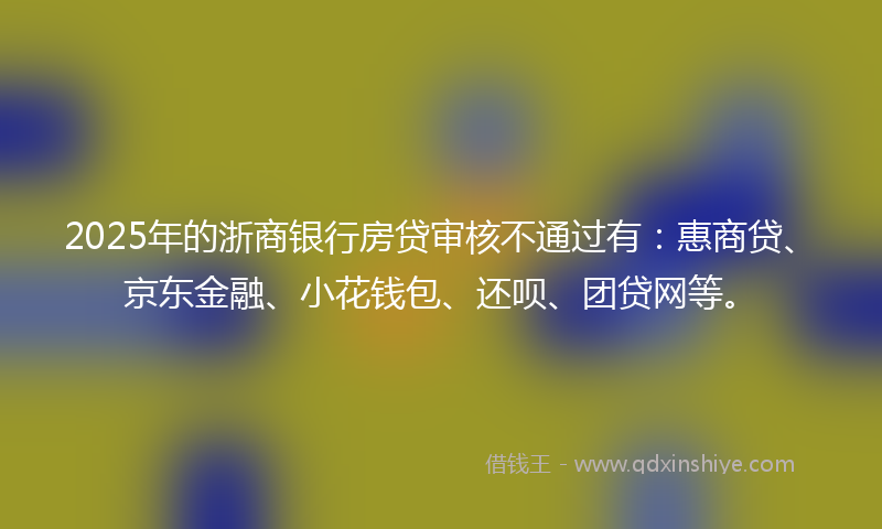 2025年的浙商银行房贷审核不通过有：惠商贷、京东金融、小花钱包、还呗、团贷网等。