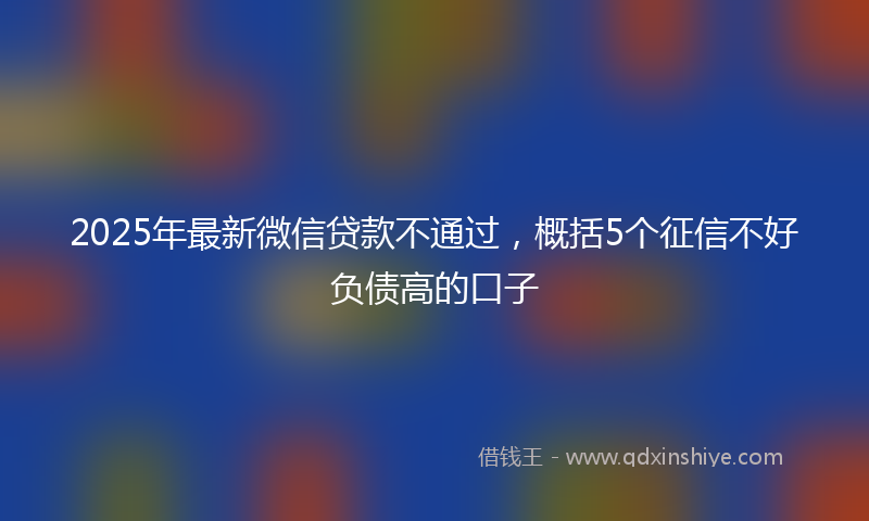2025年最新微信贷款不通过，概括5个征信不好负债高的口子