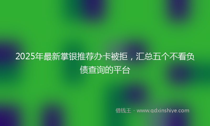 2025年最新掌银推荐办卡被拒，汇总五个不看负债查询的平台