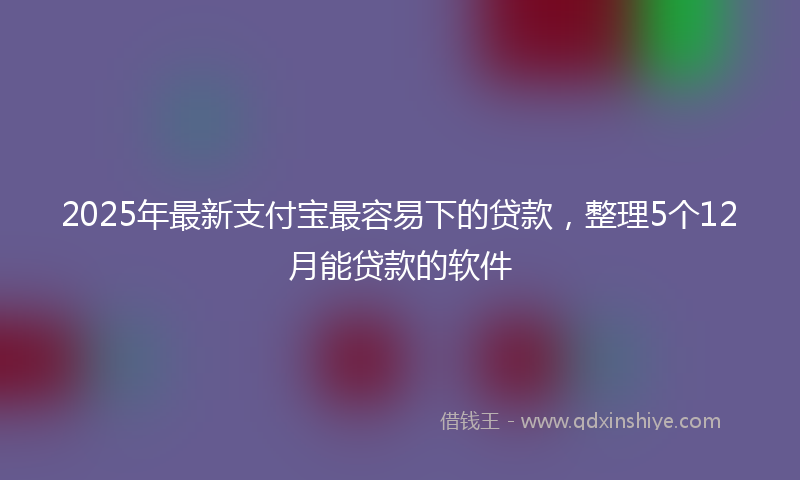 2025年最新支付宝最容易下的贷款，整理5个12月能贷款的软件