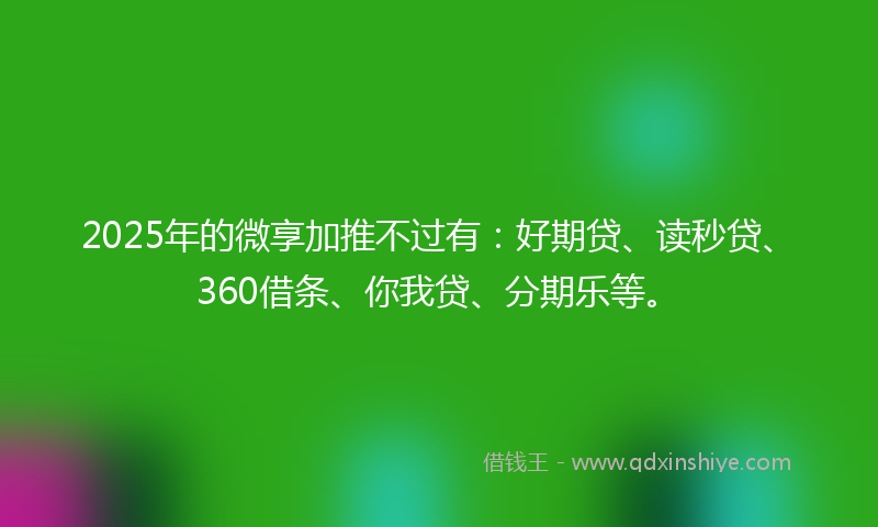 2025年的微享加推不过有：好期贷、读秒贷、360借条、你我贷、分期乐等。