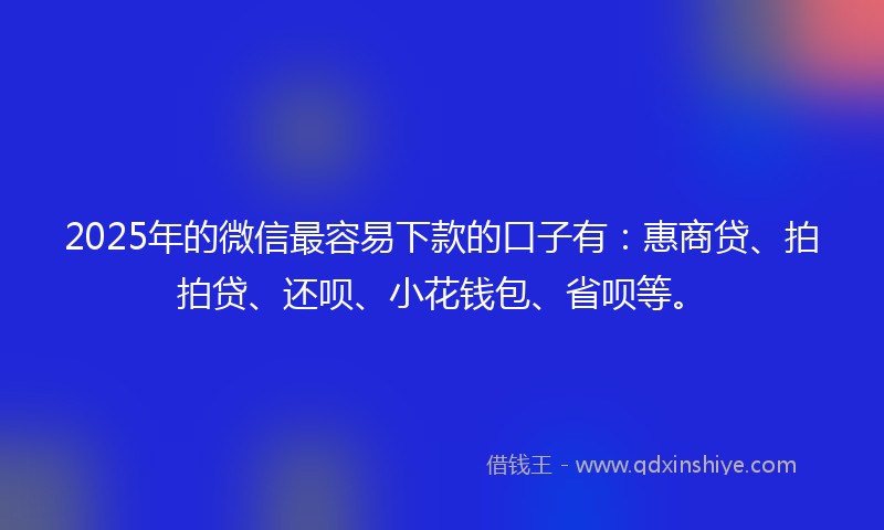 2025年的微信最容易下款的口子有：惠商贷、拍拍贷、还呗、小花钱包、省呗等。