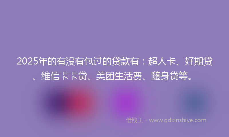 2025年的有没有包过的贷款有：超人卡、好期贷、维信卡卡贷、美团生活费、随身贷等。