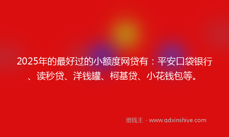 2025年的最好过的小额度网贷有：平安口袋银行、读秒贷、洋钱罐、柯基贷、小花钱包等。