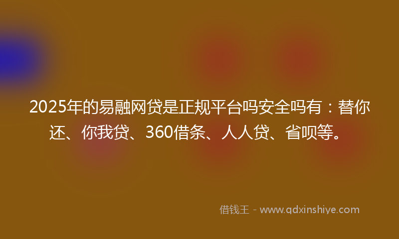 2025年的易融网贷是正规平台吗安全吗有：替你还、你我贷、360借条、人人贷、省呗等。