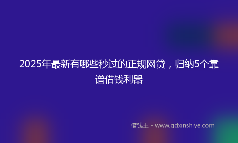 2025年最新有哪些秒过的正规网贷，归纳5个靠谱借钱利器