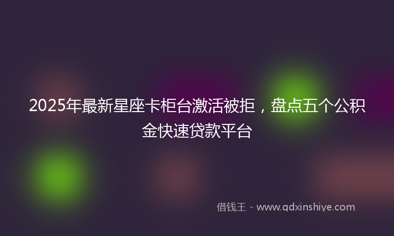 2025年最新星座卡柜台激活被拒，盘点五个公积金快速贷款平台