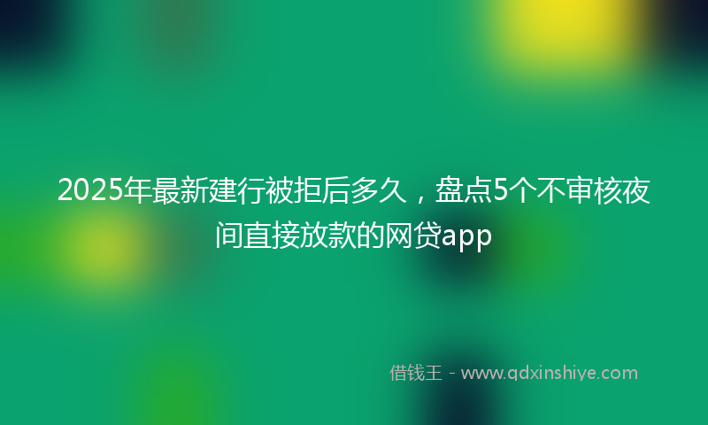 2025年最新建行被拒后多久，盘点5个不审核夜间直接放款的网贷app
