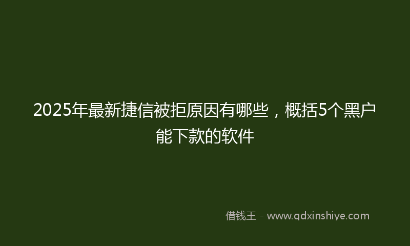 2025年最新捷信被拒原因有哪些，概括5个黑户能下款的软件