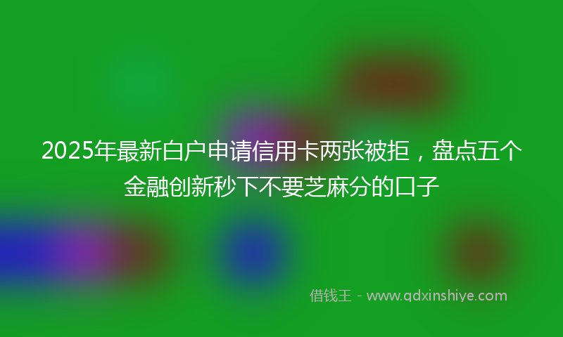 2025年最新白户申请信用卡两张被拒，盘点五个金融创新秒下不要芝麻分的口子