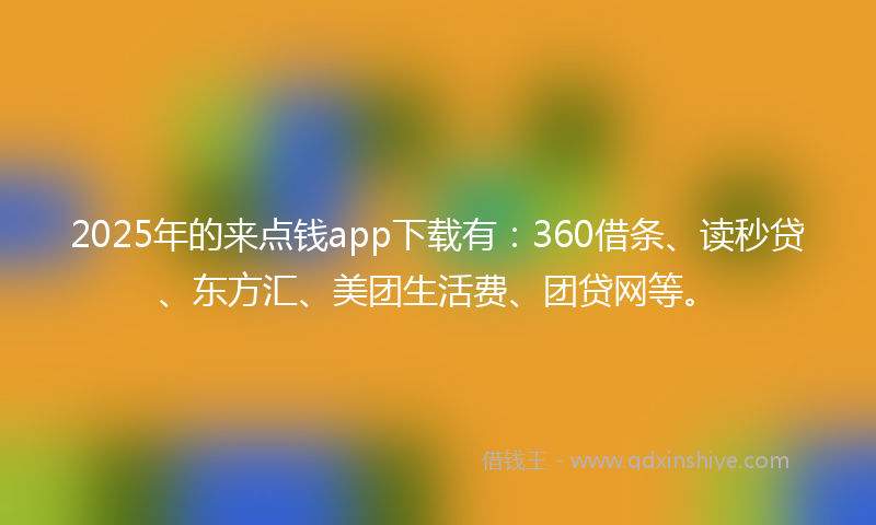 2025年的来点钱app下载有：360借条、读秒贷、东方汇、美团生活费、团贷网等。