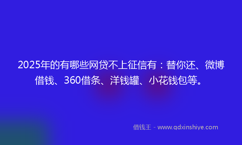 2025年的有哪些网贷不上征信有：替你还、微博借钱、360借条、洋钱罐、小花钱包等。