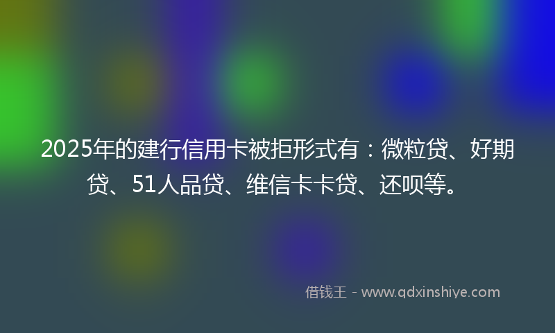 2025年的建行信用卡被拒形式有：微粒贷、好期贷、51人品贷、维信卡卡贷、还呗等。