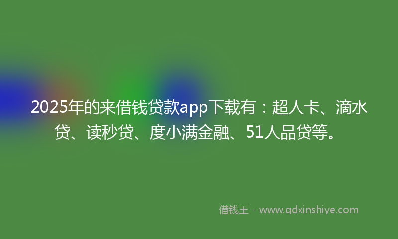 2025年的来借钱贷款app下载有：超人卡、滴水贷、读秒贷、度小满金融、51人品贷等。
