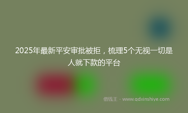 2025年最新平安审批被拒，梳理5个无视一切是人就下款的平台