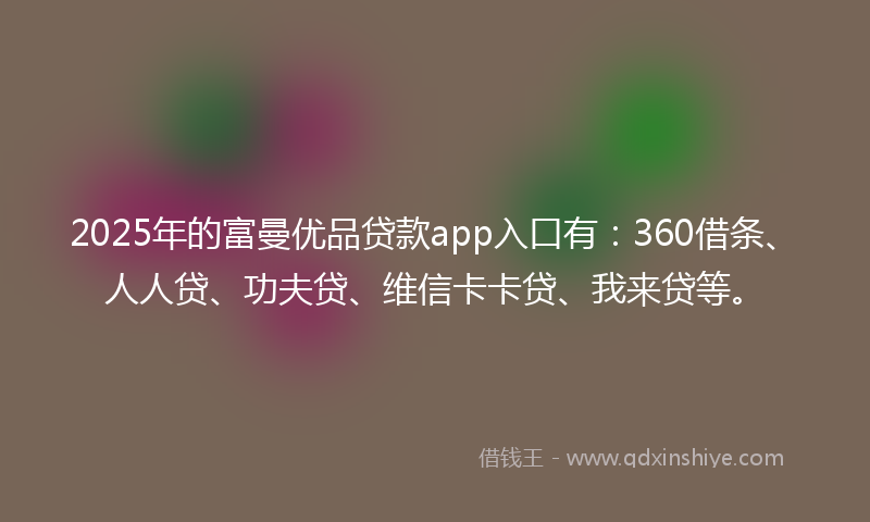 2025年的富曼优品贷款app入口有：360借条、人人贷、功夫贷、维信卡卡贷、我来贷等。