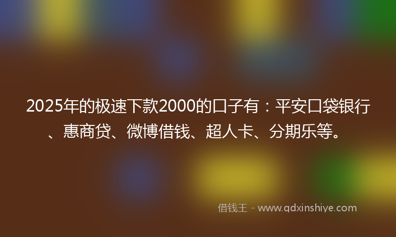 2025年的极速下款2000的口子有：平安口袋银行、惠商贷、微博借钱、超人卡、分期乐等。