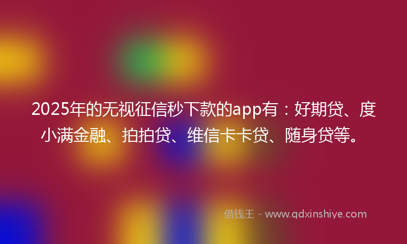 2025年的无视征信秒下款的app有：好期贷、度小满金融、拍拍贷、维信卡卡贷、随身贷等。