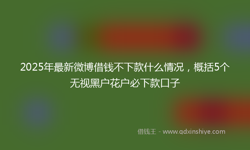 2025年最新微博借钱不下款什么情况，概括5个无视黑户花户必下款口子