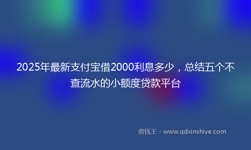2025年最新支付宝借2000利息多少，总结五个不查流水的小额度贷款平台