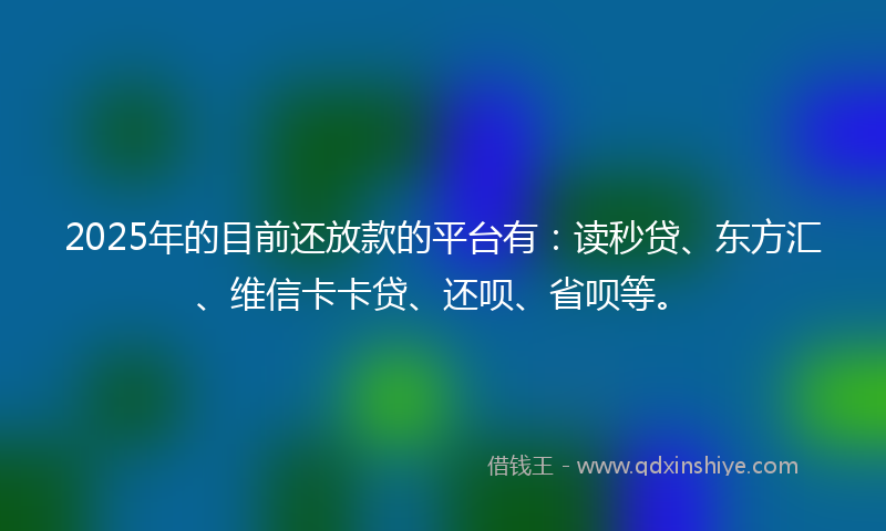 2025年的目前还放款的平台有：读秒贷、东方汇、维信卡卡贷、还呗、省呗等。