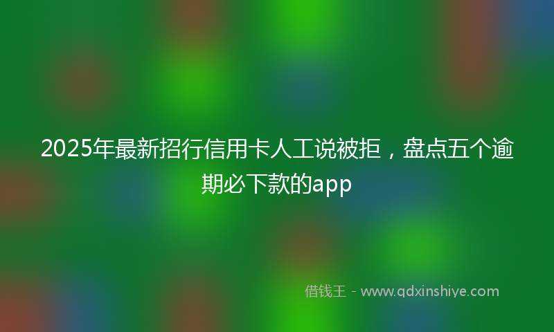 2025年最新招行信用卡人工说被拒，盘点五个逾期必下款的app