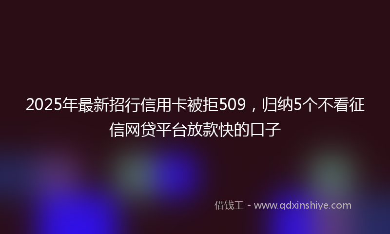 2025年最新招行信用卡被拒509，归纳5个不看征信网贷平台放款快的口子