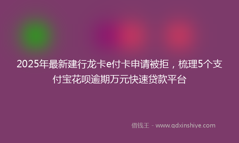 2025年最新建行龙卡e付卡申请被拒，梳理5个支付宝花呗逾期万元快速贷款平台