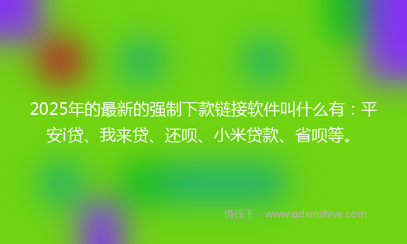 2025年的最新的强制下款链接软件叫什么有：平安i贷、我来贷、还呗、小米贷款、省呗等。