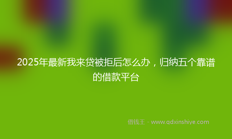 2025年最新我来贷被拒后怎么办，归纳五个靠谱的借款平台
