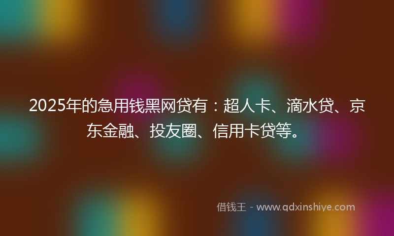 2025年的急用钱黑网贷有：超人卡、滴水贷、京东金融、投友圈、信用卡贷等。