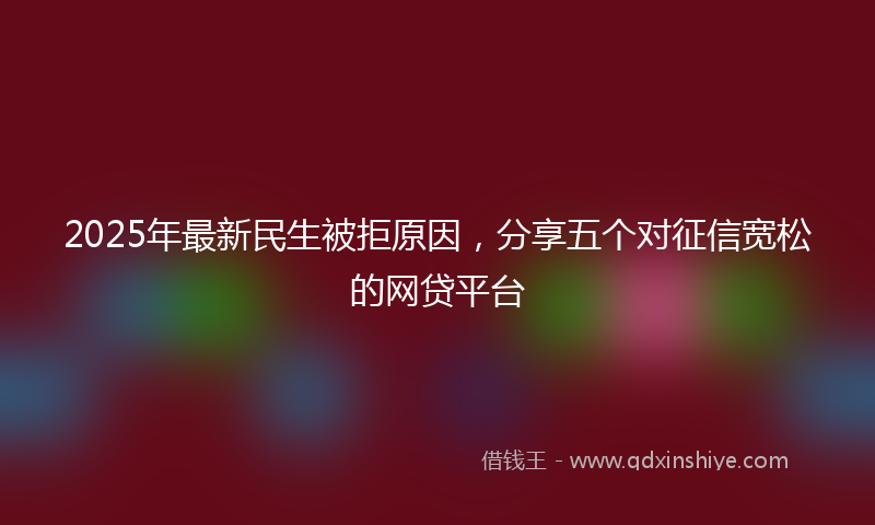 2025年最新民生被拒原因，分享五个对征信宽松的网贷平台