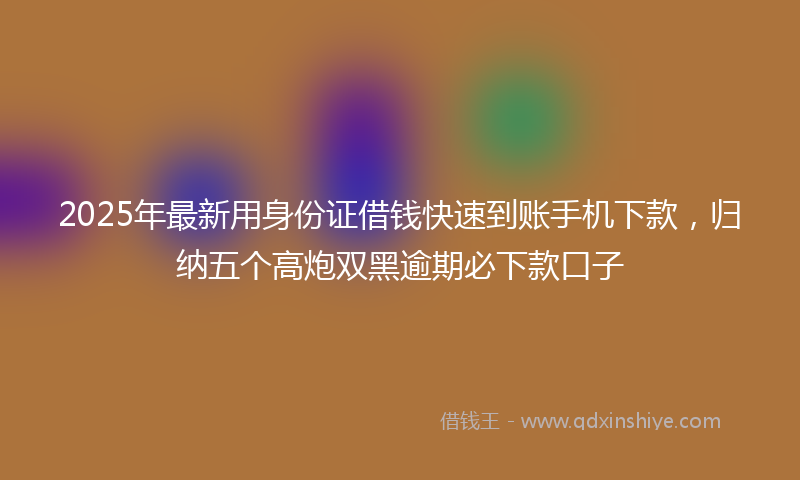 2025年最新用身份证借钱快速到账手机下款，归纳五个高炮双黑逾期必下款口子