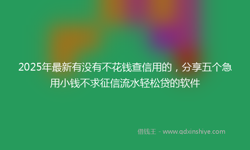 2025年最新有没有不花钱查信用的，分享五个急用小钱不求征信流水轻松贷的软件