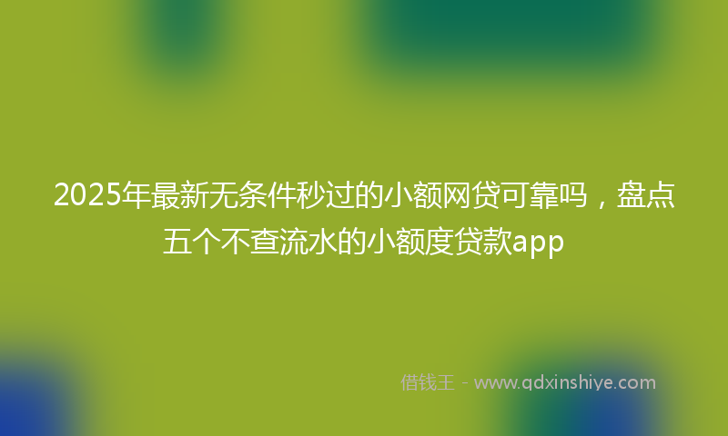 2025年最新无条件秒过的小额网贷可靠吗，盘点五个不查流水的小额度贷款app