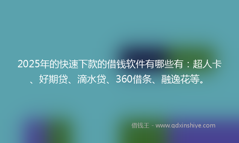2025年的快速下款的借钱软件有哪些有：超人卡、好期贷、滴水贷、360借条、融逸花等。