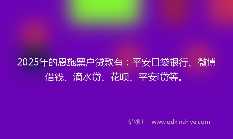 2025年的恩施黑户贷款有：平安口袋银行、微博借钱、滴水贷、花呗、平安i贷等。