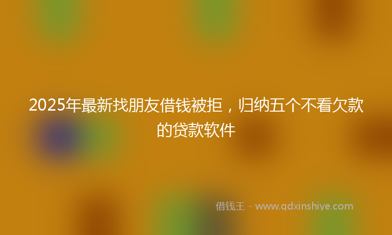 2025年最新找朋友借钱被拒，归纳五个不看欠款的贷款软件